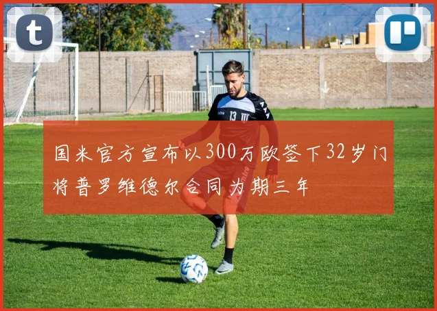 国米官方宣布以300万欧签下32岁门将普罗维德尔合同为期三年