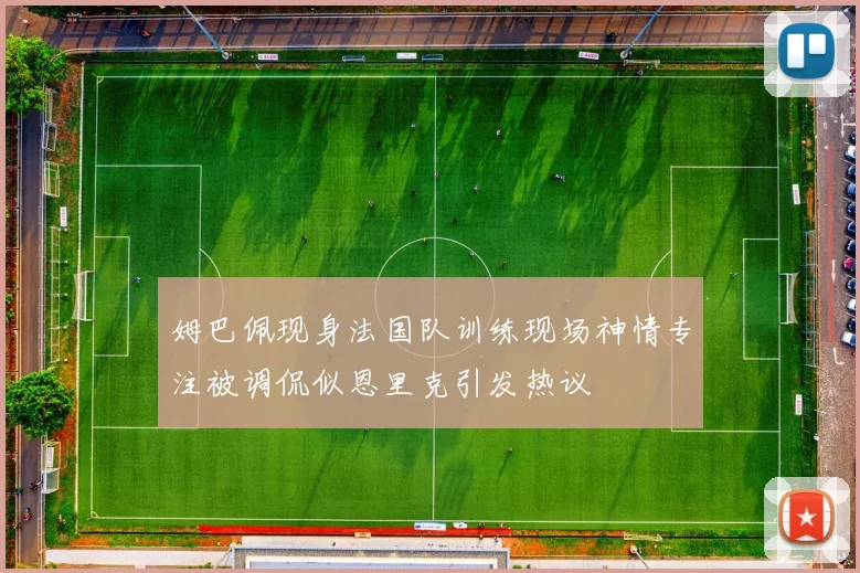 姆巴佩现身法国队训练现场神情专注被调侃似恩里克引发热议