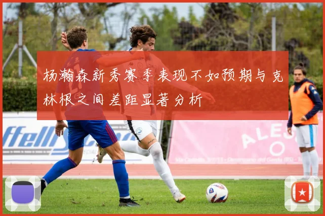杨瀚森新秀赛季表现不如预期与克林根之间差距显著分析