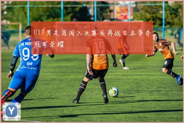 U17男足若闯入决赛或再战日本争夺冠军荣耀