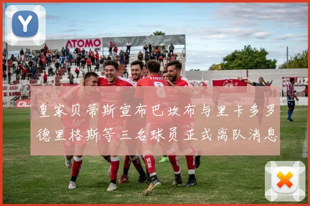 皇家贝蒂斯宣布巴坎布与里卡多罗德里格斯等三名球员正式离队消息