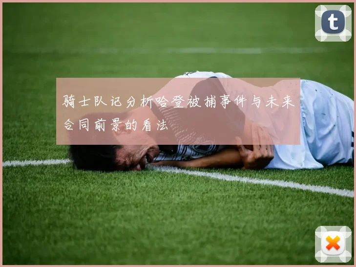 骑士队记分析哈登被捕事件与未来合同前景的看法